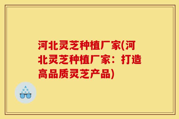 河北灵芝种植厂家(河北灵芝种植厂家:打造高品质灵芝产品) 河北灵芝种植厂家(河北灵芝种植厂家:打造高品质灵芝产品)