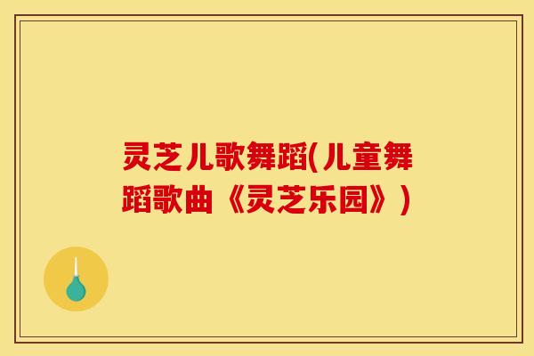 灵芝儿歌舞蹈(儿童舞蹈歌曲《灵芝乐园》) 灵芝儿歌舞蹈(儿童舞蹈歌曲《灵芝乐园》)