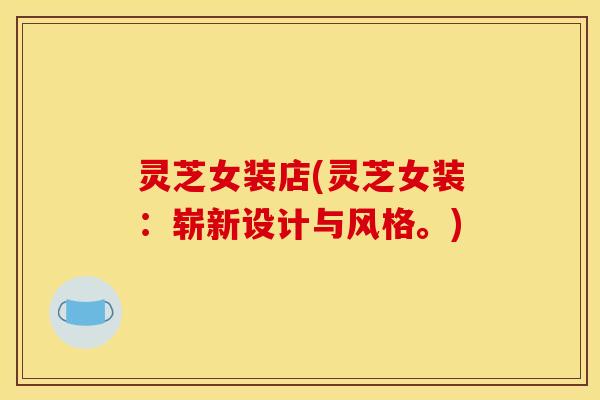 灵芝女装店(灵芝女装:崭新设计与风格。) 灵芝女装店(灵芝女装:崭新设计与风格。)