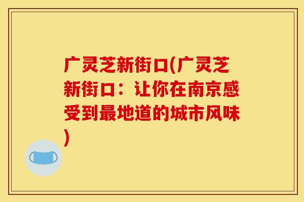 广灵芝新街口(广灵芝新街口：让你在南京感受到地道的城市风味)