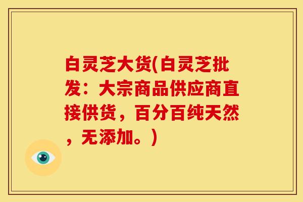 白灵芝大货(白灵芝批发:大宗商品供应商直接供货,百分百纯天然,无添加。) 白灵芝大货(白灵芝批发:大宗商品供应商直接供货,百分百纯天然,无添加。)
