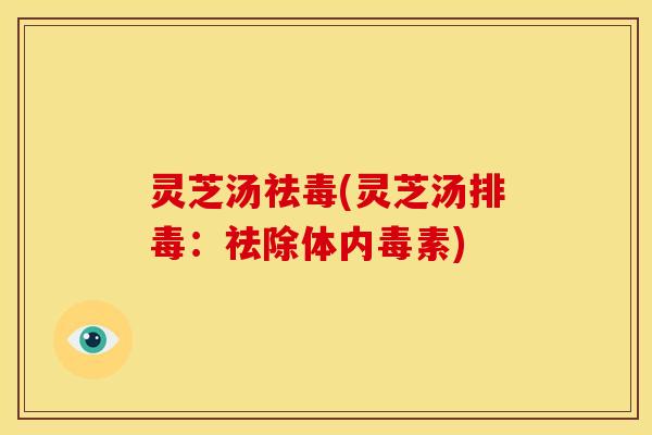 灵芝汤祛毒(灵芝汤:祛除体内毒素) 灵芝汤祛毒(灵芝汤:祛除体内毒素)
