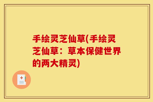 手绘灵芝仙草(手绘灵芝仙草:草本保健世界的两大精灵) 手绘灵芝仙草(手绘灵芝仙草:草本保健世界的两大精灵)
