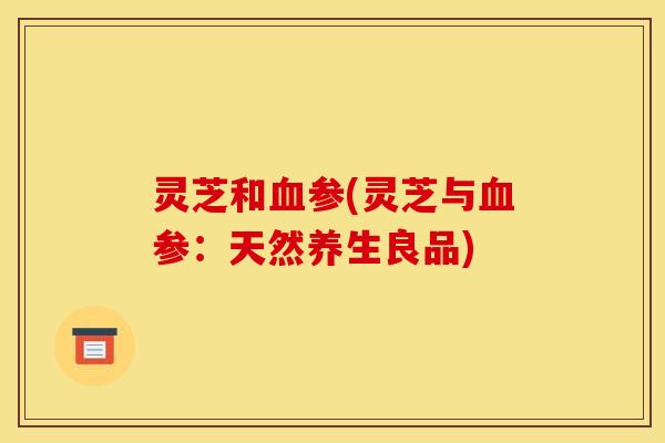 灵芝和参(灵芝与参:天然养生良品) 灵芝和参(灵芝与参:天然养生良品)