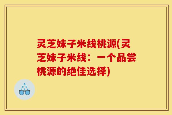 灵芝妹子米线桃源(灵芝妹子米线：一个品尝桃源的绝佳选择)