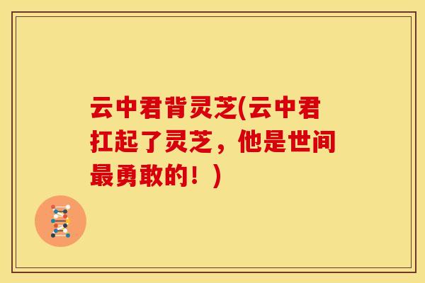 云中君背灵芝(云中君扛起了灵芝，他是世间勇敢的！)