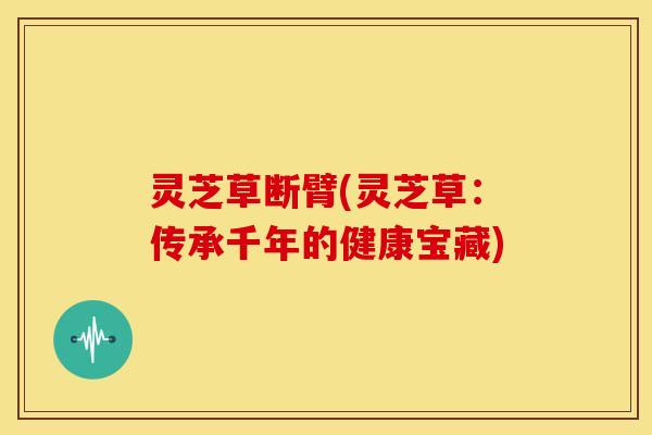 灵芝草断臂(灵芝草：传承千年的健康宝藏)