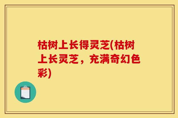 枯树上长得灵芝(枯树上长灵芝,充满奇幻色彩) 枯树上长得灵芝(枯树上长灵芝,充满奇幻色彩)