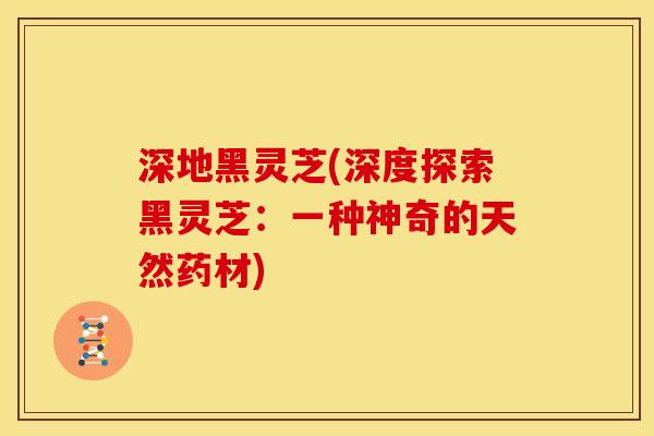 深地黑灵芝(深度探索黑灵芝：一种神奇的天然药材)