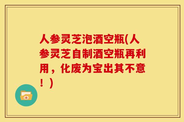 人参灵芝泡酒空瓶(人参灵芝自制酒空瓶再利用，化废为宝出其不意！)