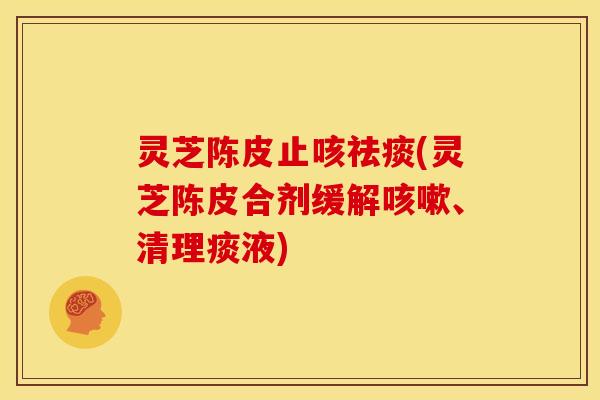 灵芝陈皮止咳(灵芝陈皮合剂缓解、清理痰液)