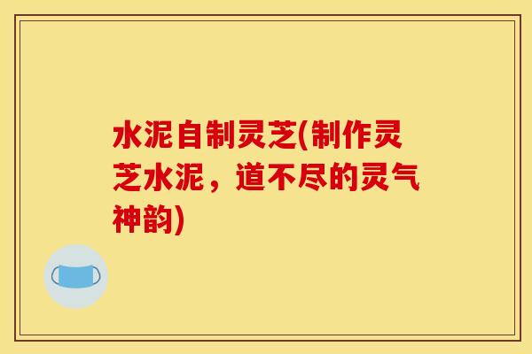水泥自制灵芝(制作灵芝水泥,道不尽的灵气神韵) 水泥自制灵芝(制作灵芝水泥,道不尽的灵气神韵)