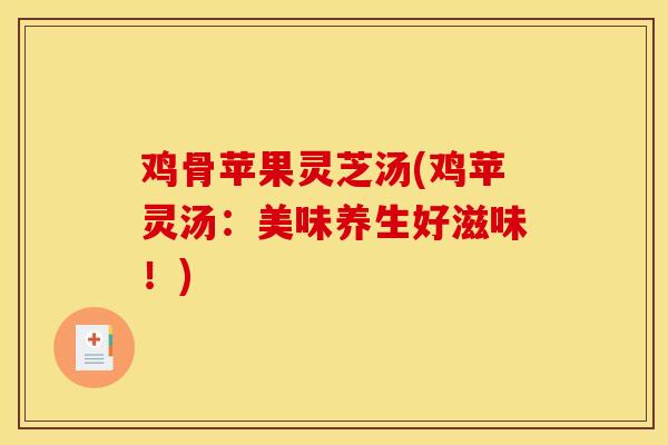鸡骨苹果灵芝汤(鸡苹灵汤:美味养生好滋味!) 鸡骨苹果灵芝汤(鸡苹灵汤:美味养生好滋味!)