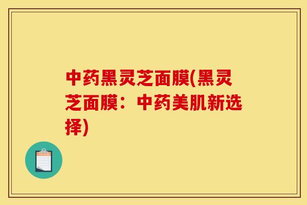 黑灵芝面膜(黑灵芝面膜:美肌新选择) 黑灵芝面膜(黑灵芝面膜:美肌新选择)
