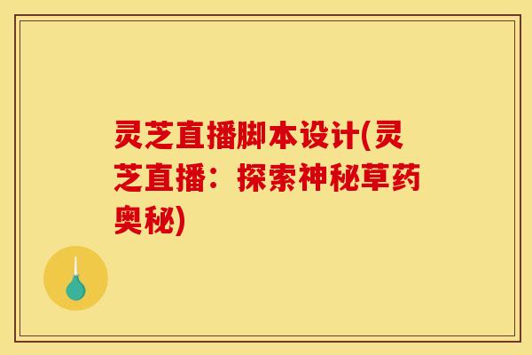 灵芝直播脚本设计(灵芝直播：探索神秘草药奥秘)
