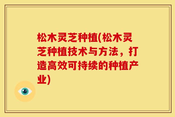 松木灵芝种植(松木灵芝种植技术与方法,打造高效可持续的种植产业) 松木灵芝种植(松木灵芝种植技术与方法,打造高效可持续的种植产业)