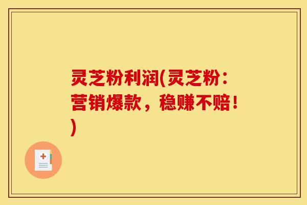 灵芝粉利润(灵芝粉:营销爆款,稳赚不赔!) 灵芝粉利润(灵芝粉:营销爆款,稳赚不赔!)