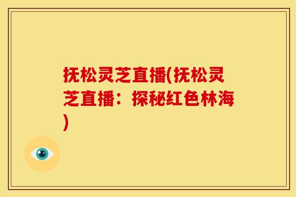 抚松灵芝直播(抚松灵芝直播:探秘红色林海) 抚松灵芝直播(抚松灵芝直播:探秘红色林海)