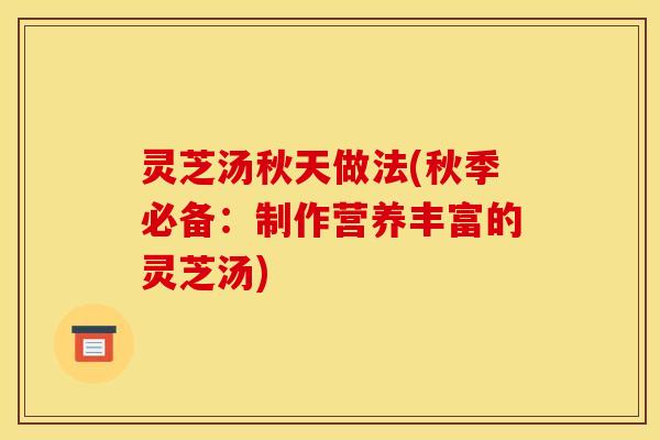 灵芝汤秋天做法(秋季必备：制作营养丰富的灵芝汤)