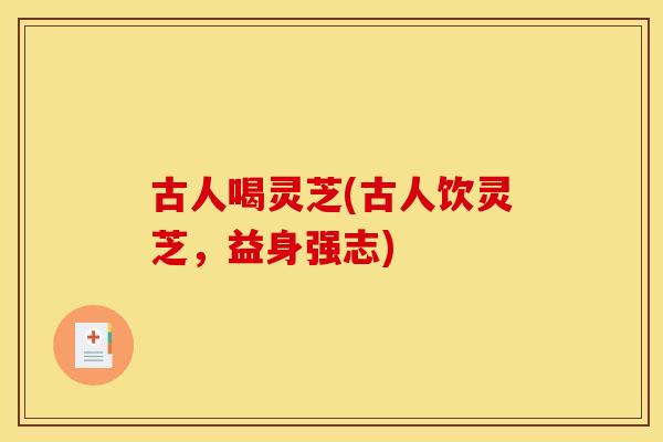 古人喝灵芝(古人饮灵芝,益身强志) 古人喝灵芝(古人饮灵芝,益身强志)