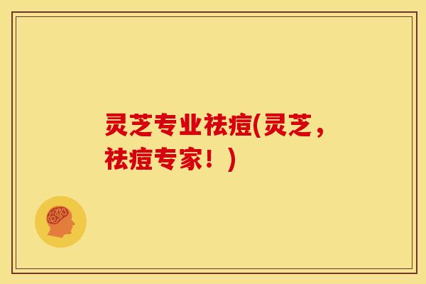 灵芝专业祛痘(灵芝,祛痘专家!) 灵芝专业祛痘(灵芝,祛痘专家!)