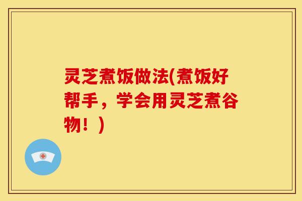 灵芝煮饭做法(煮饭好帮手,学会用灵芝煮谷物!) 灵芝煮饭做法(煮饭好帮手,学会用灵芝煮谷物!)