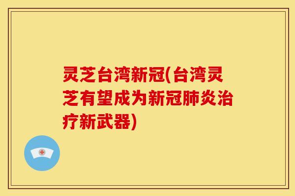灵芝台湾新冠(台湾灵芝有望成为新冠炎新武器) 灵芝台湾新冠(台湾灵芝有望成为新冠炎新武器)