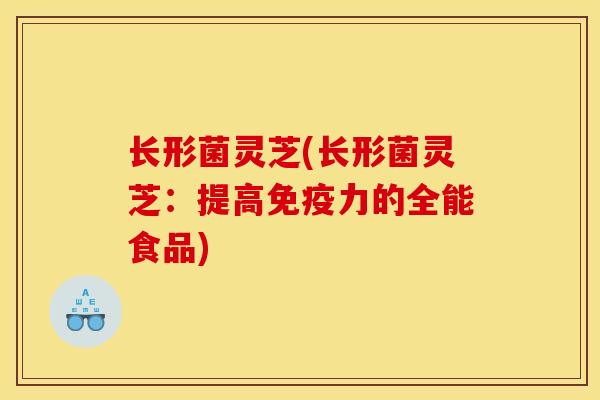 长形菌灵芝(长形菌灵芝:提高免疫力的全能食品) 长形菌灵芝(长形菌灵芝:提高免疫力的全能食品)