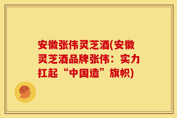 安徽张伟灵芝酒(安徽灵芝酒品牌张伟:实力扛起“中国造”旗帜) 安徽张伟灵芝酒(安徽灵芝酒品牌张伟:实力扛起“中国造”旗帜)