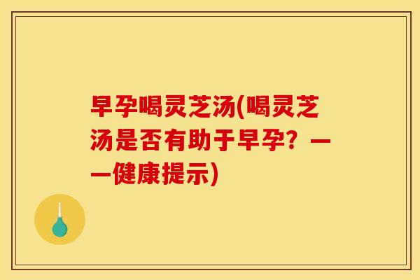 早孕喝灵芝汤(喝灵芝汤是否有助于早孕?——健康提示) 早孕喝灵芝汤(喝灵芝汤是否有助于早孕?——健康提示)