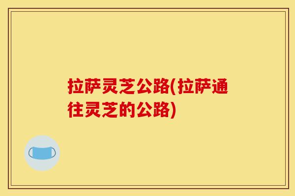 拉萨灵芝公路(拉萨通往灵芝的公路) 拉萨灵芝公路(拉萨通往灵芝的公路)
