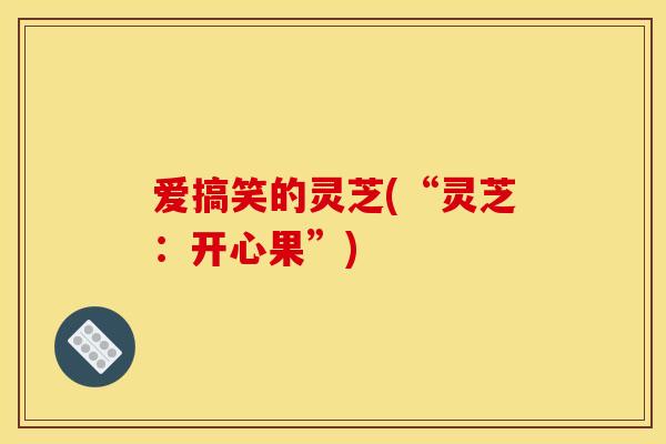 爱搞笑的灵芝(“灵芝:开心果”) 爱搞笑的灵芝(“灵芝:开心果”)