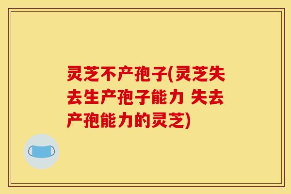 灵芝不产孢子(灵芝失去生产孢子能力 失去产孢能力的灵芝) 灵芝不产孢子(灵芝失去生产孢子能力 失去产孢能力的灵芝)