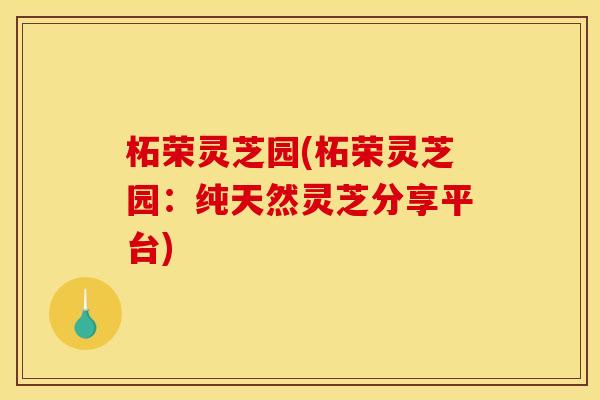 柘荣灵芝园(柘荣灵芝园：纯天然灵芝分享平台)
