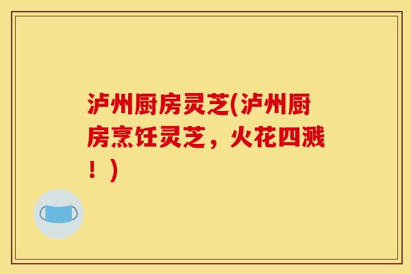 泸州厨房灵芝(泸州厨房烹饪灵芝,火花四溅!) 泸州厨房灵芝(泸州厨房烹饪灵芝,火花四溅!)