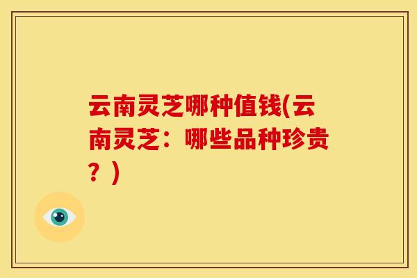 云南灵芝哪种值钱(云南灵芝:哪些品种珍贵?) 云南灵芝哪种值钱(云南灵芝:哪些品种珍贵?)