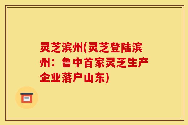 灵芝滨州(灵芝登陆滨州:鲁中首家灵芝生产企业落户山东) 灵芝滨州(灵芝登陆滨州:鲁中首家灵芝生产企业落户山东)