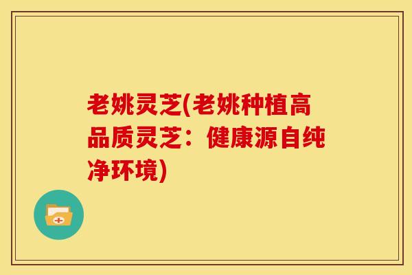 老姚灵芝(老姚种植高品质灵芝:健康源自纯净环境) 老姚灵芝(老姚种植高品质灵芝:健康源自纯净环境)