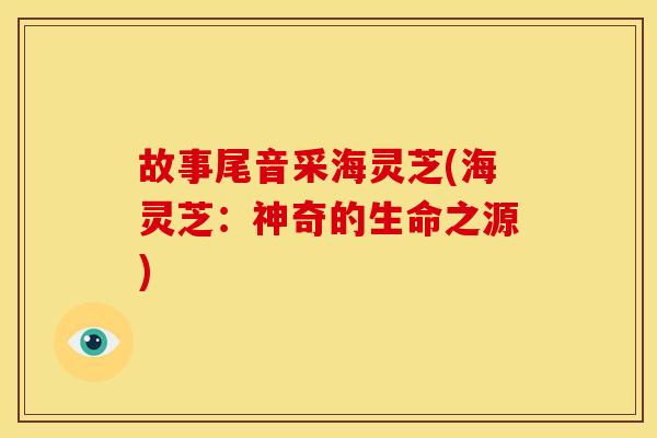 故事尾音采海灵芝(海灵芝:神奇的生命之源) 故事尾音采海灵芝(海灵芝:神奇的生命之源)