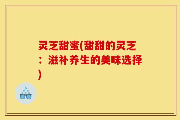 灵芝甜蜜(甜甜的灵芝:滋补养生的美味选择) 灵芝甜蜜(甜甜的灵芝:滋补养生的美味选择)