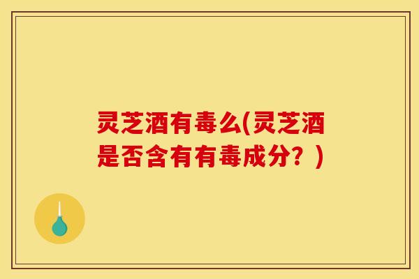 灵芝酒有毒么(灵芝酒是否含有有毒成分?) 灵芝酒有毒么(灵芝酒是否含有有毒成分?)