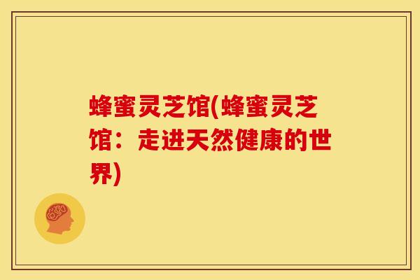 蜂蜜灵芝馆(蜂蜜灵芝馆:走进天然健康的世界) 蜂蜜灵芝馆(蜂蜜灵芝馆:走进天然健康的世界)