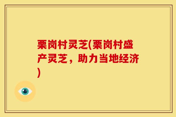 栗岗村灵芝(栗岗村盛产灵芝，助力当地经济)