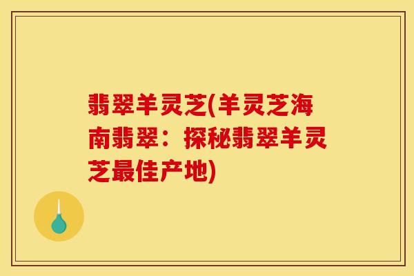 翡翠羊灵芝(羊灵芝海南翡翠：探秘翡翠羊灵芝佳产地)