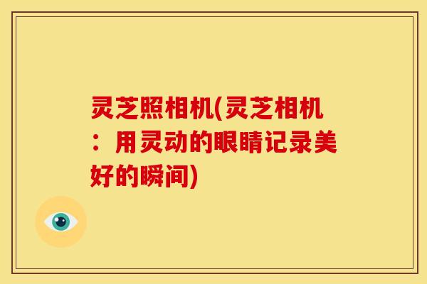 灵芝照相机(灵芝相机:用灵动的眼睛记录美好的瞬间) 灵芝照相机(灵芝相机:用灵动的眼睛记录美好的瞬间)