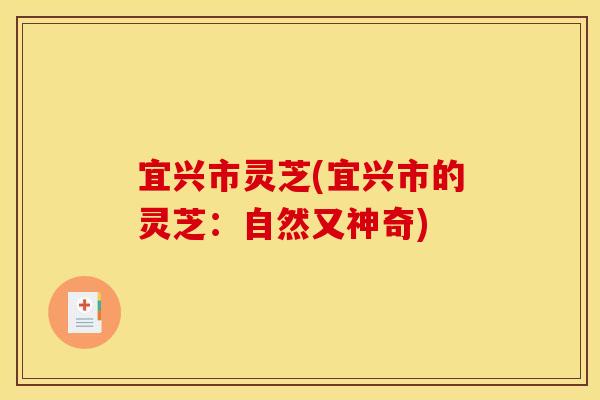宜兴市灵芝(宜兴市的灵芝:自然又神奇) 宜兴市灵芝(宜兴市的灵芝:自然又神奇)