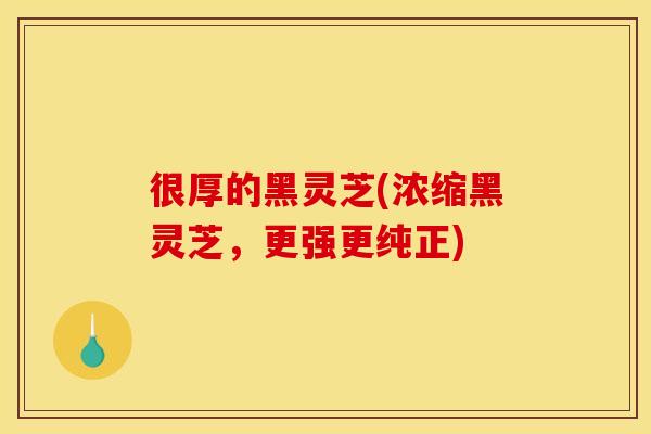 很厚的黑灵芝(浓缩黑灵芝,更强更纯正) 很厚的黑灵芝(浓缩黑灵芝,更强更纯正)