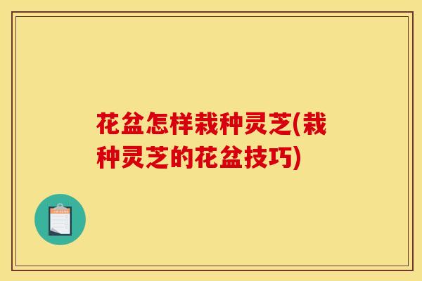 花盆怎样栽种灵芝(栽种灵芝的花盆技巧) 花盆怎样栽种灵芝(栽种灵芝的花盆技巧)