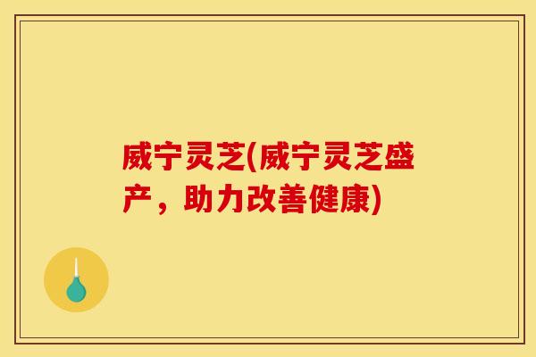威宁灵芝(威宁灵芝盛产,助力改善健康) 威宁灵芝(威宁灵芝盛产,助力改善健康)