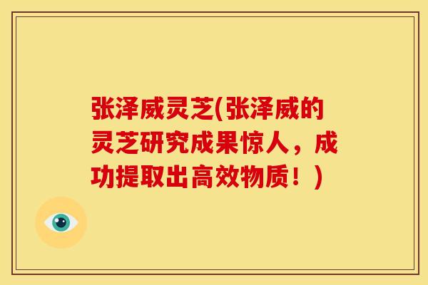 张泽威灵芝(张泽威的灵芝研究成果惊人,成功提取出高效物质!) 张泽威灵芝(张泽威的灵芝研究成果惊人,成功提取出高效物质!)